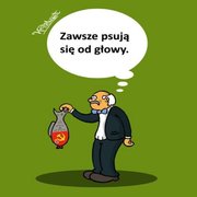 Zawsze psują się od głowy